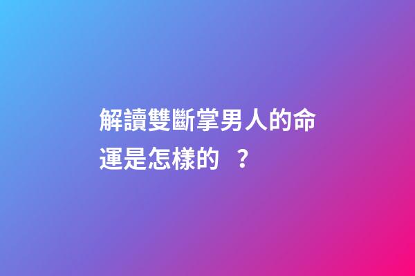 解讀雙斷掌男人的命運是怎樣的？